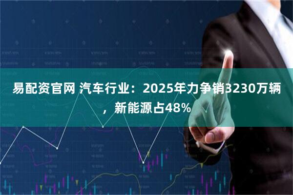 易配资官网 汽车行业：2025年力争销3230万辆，新能源占48%