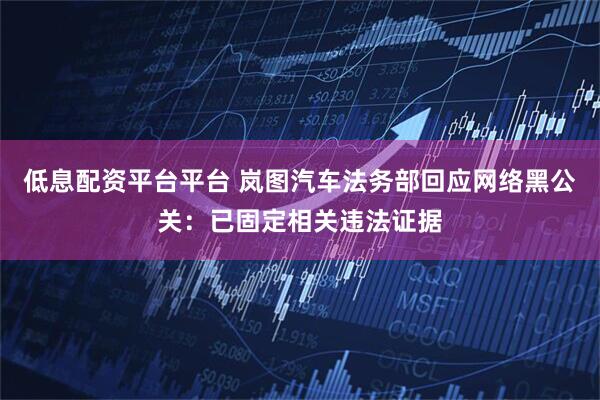 低息配资平台平台 岚图汽车法务部回应网络黑公关：已固定相关违法证据