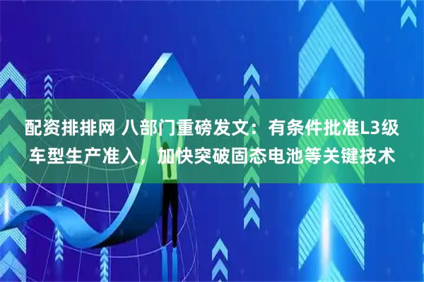 配资排排网 八部门重磅发文：有条件批准L3级车型生产准入，加快突破固态电池等关键技术