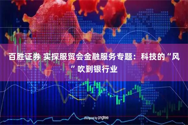 百胜证券 实探服贸会金融服务专题：科技的“风”吹到银行业
