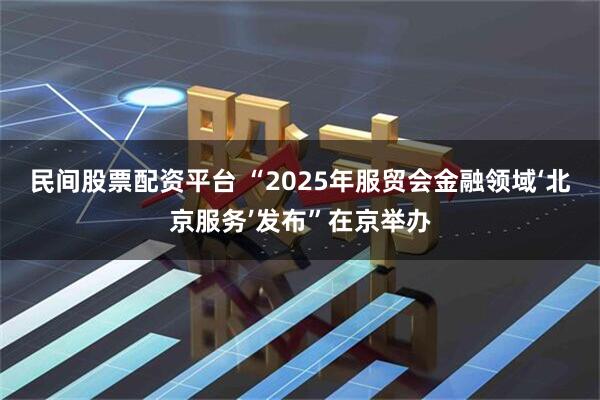 民间股票配资平台 “2025年服贸会金融领域‘北京服务’发布”在京举办