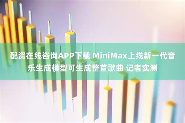 配资在线咨询APP下载 MiniMax上线新一代音乐生成模型可生成整首歌曲 记者实测