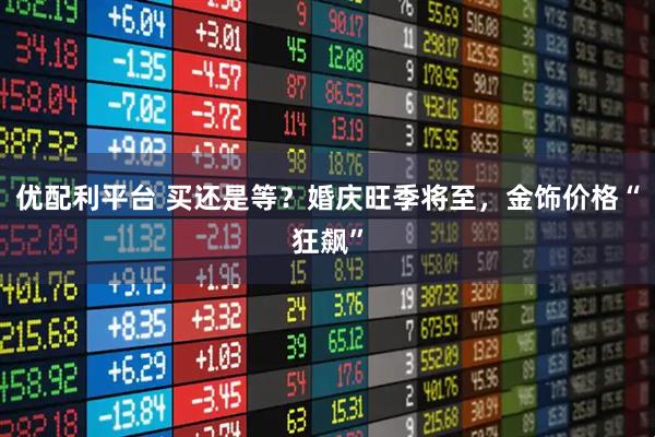优配利平台 买还是等？婚庆旺季将至，金饰价格“狂飙”