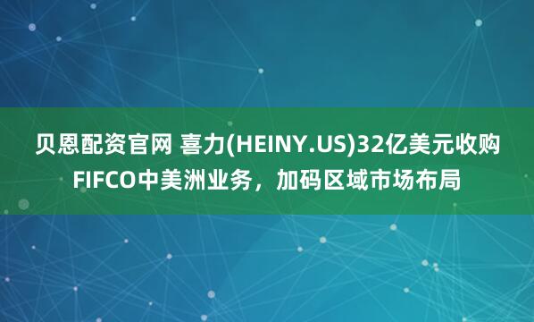 贝恩配资官网 喜力(HEINY.US)32亿美元收购FIFCO中美洲业务，加码区域市场布局