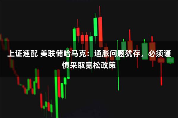 上证速配 美联储哈马克：通胀问题犹存，必须谨慎采取宽松政策