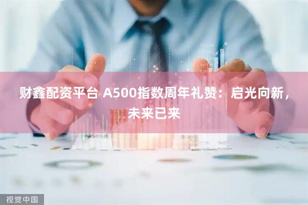 财鑫配资平台 A500指数周年礼赞：启光向新，未来已来