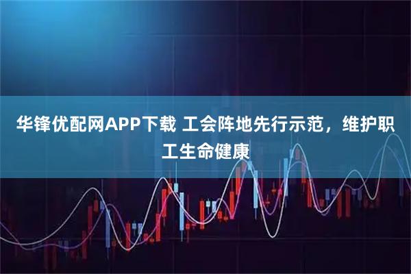 华锋优配网APP下载 工会阵地先行示范，维护职工生命健康