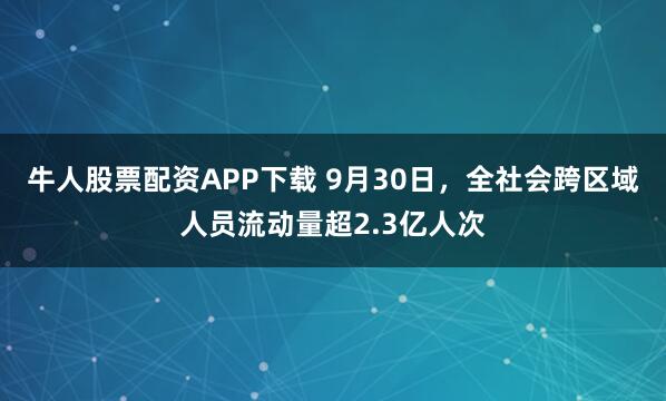 牛人股票配资APP下载 9月30日，全社会跨区域人员流动量超2.3亿人次