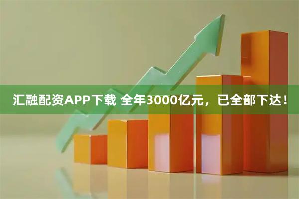 汇融配资APP下载 全年3000亿元，已全部下达！