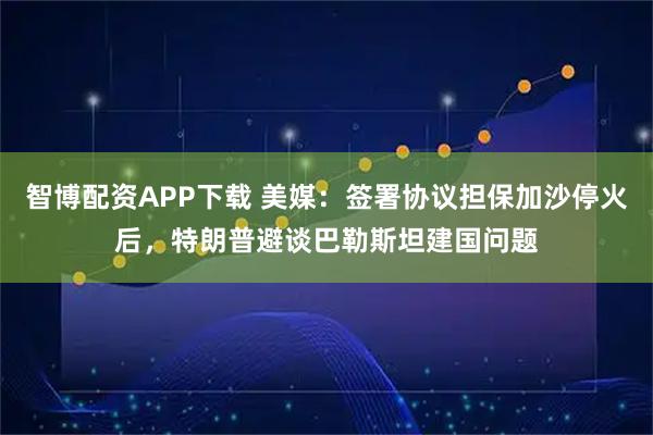 智博配资APP下载 美媒：签署协议担保加沙停火后，特朗普避谈巴勒斯坦建国问题