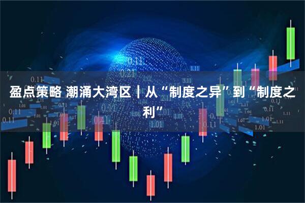 盈点策略 潮涌大湾区｜从“制度之异”到“制度之利”