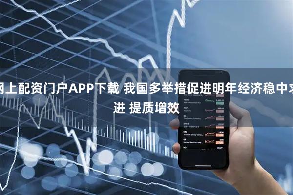 网上配资门户APP下载 我国多举措促进明年经济稳中求进 提质增效