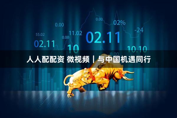 人人配配资 微视频｜与中国机遇同行