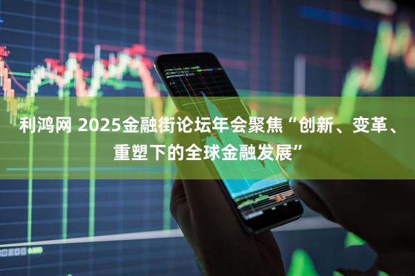 利鸿网 2025金融街论坛年会聚焦“创新、变革、重塑下的全球金融发展”