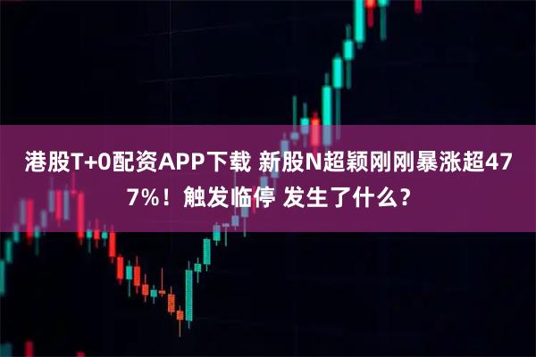 港股T+0配资APP下载 新股N超颖刚刚暴涨超477%！触发临停 发生了什么？