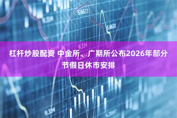 杠杆炒股配资 中金所、广期所公布2026年部分节假日休市安排