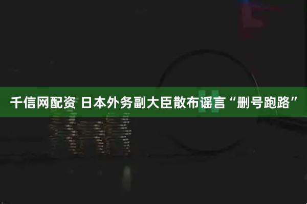 千信网配资 日本外务副大臣散布谣言“删号跑路”