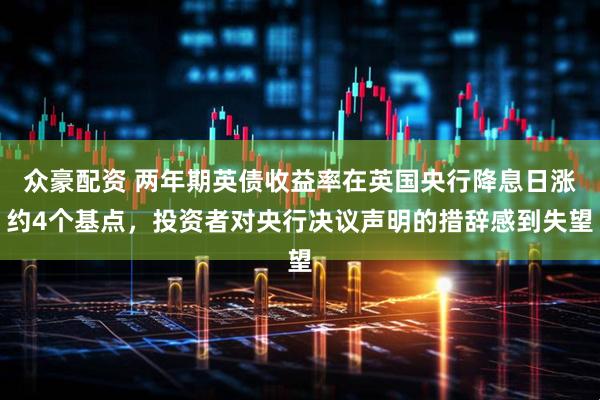 众豪配资 两年期英债收益率在英国央行降息日涨约4个基点，投资者对央行决议声明的措辞感到失望
