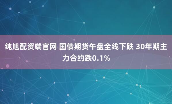 纯旭配资端官网 国债期货午盘全线下跌 30年期主力合约跌0.1%