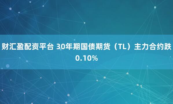 财汇盈配资平台 30年期国债期货（TL）主力合约跌0.10%