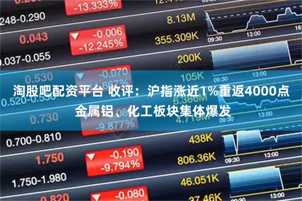 淘股吧配资平台 收评：沪指涨近1%重返4000点 金属铝、化工板块集体爆发