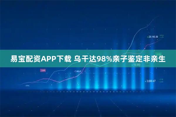 易宝配资APP下载 乌干达98%亲子鉴定非亲生