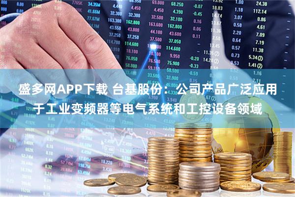 盛多网APP下载 台基股份：公司产品广泛应用于工业变频器等电气系统和工控设备领域