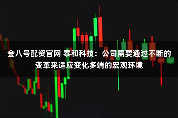 金八号配资官网 泰和科技：公司需要通过不断的变革来适应变化多端的宏观环境