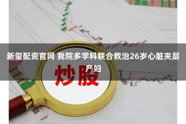 新玺配资官网 我院多学科联合救治26岁心脏夹层产妇
