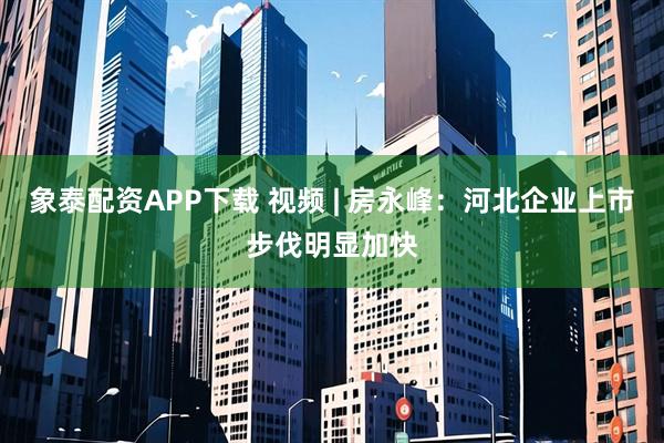 象泰配资APP下载 视频 | 房永峰：河北企业上市步伐明显加快
