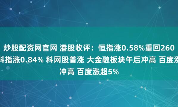 炒股配资网官网 港股收评：恒指涨0.58%重回26000点 科指涨0.84% 科网股普涨 大金融板块午后冲高 百度涨超5%