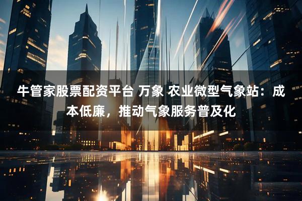 牛管家股票配资平台 万象 农业微型气象站：成本低廉，推动气象服务普及化