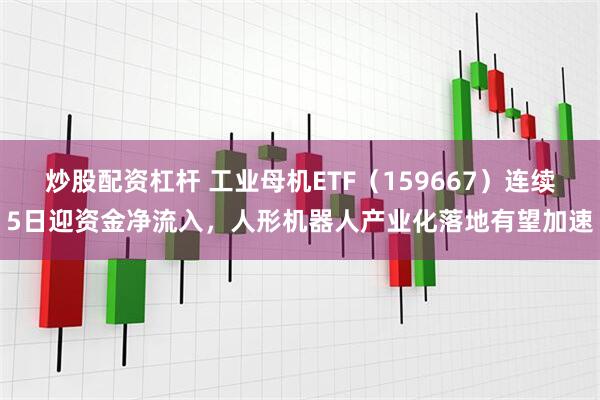 炒股配资杠杆 工业母机ETF（159667）连续5日迎资金净流入，人形机器人产业化落地有望加速