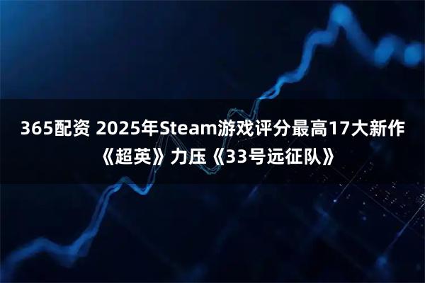 365配资 2025年Steam游戏评分最高17大新作 《超英》力压《33号远征队》