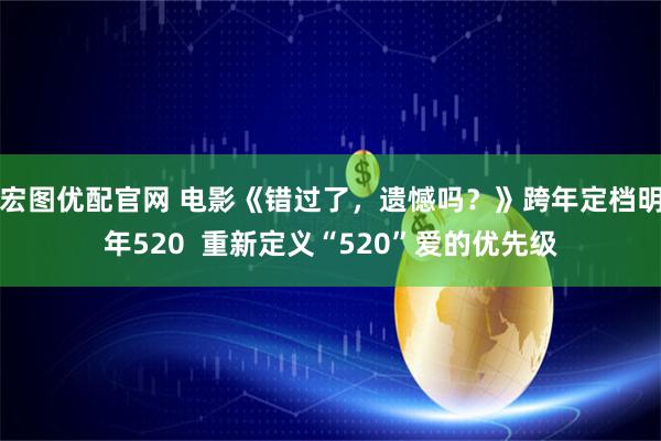 宏图优配官网 电影《错过了，遗憾吗？》跨年定档明年520  重新定义“520”爱的优先级