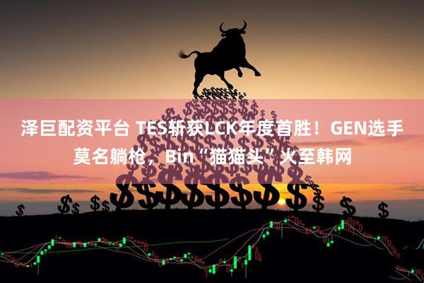 泽巨配资平台 TES斩获LCK年度首胜！GEN选手莫名躺枪，Bin“猫猫头”火至韩网