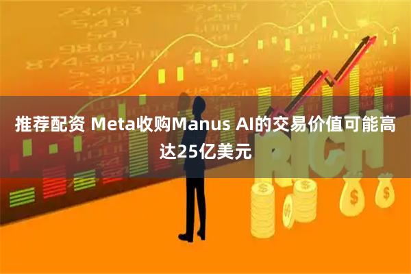 推荐配资 Meta收购Manus AI的交易价值可能高达25亿美元