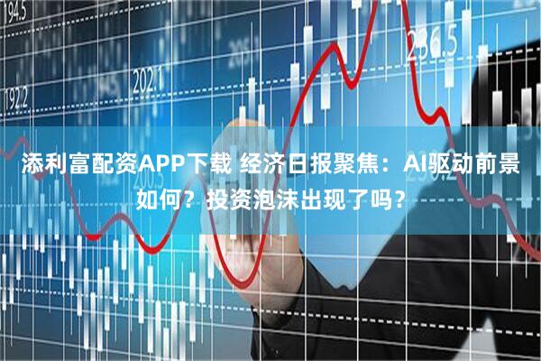 添利富配资APP下载 经济日报聚焦：AI驱动前景如何？投资泡沫出现了吗？