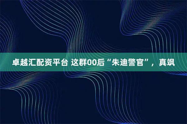 卓越汇配资平台 这群00后“朱迪警官”，真飒