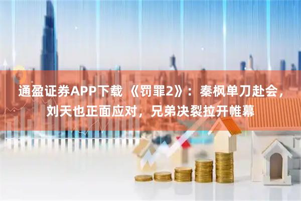 通盈证券APP下载 《罚罪2》：秦枫单刀赴会，刘天也正面应对，兄弟决裂拉开帷幕