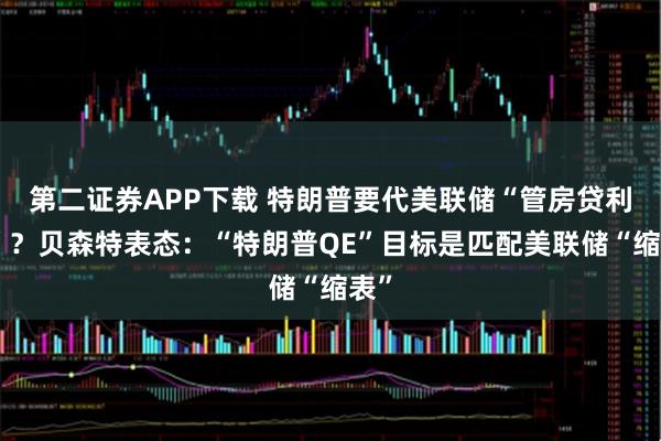 第二证券APP下载 特朗普要代美联储“管房贷利率”？贝森特表态：“特朗普QE”目标是匹配美联储“缩表”