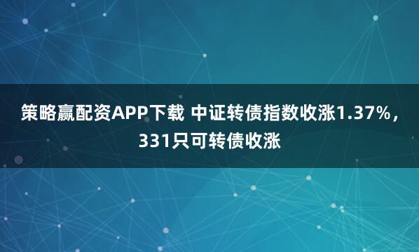 策略赢配资APP下载 中证转债指数收涨1.37%，331只可转债收涨