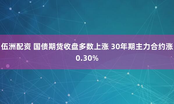 伍洲配资 国债期货收盘多数上涨 30年期主力合约涨0.30%