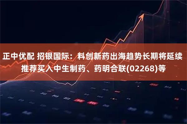 正中优配 招银国际：料创新药出海趋势长期将延续 推荐买入中生制药、药明合联(02268)等