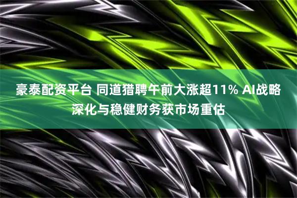 豪泰配资平台 同道猎聘午前大涨超11% AI战略深化与稳健财务获市场重估
