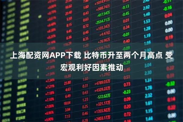 上海配资网APP下载 比特币升至两个月高点 受宏观利好因素推动