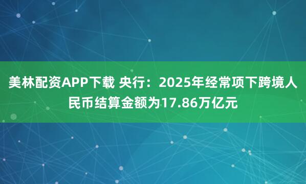 美林配资APP下载 央行：2025年经常项下跨境人民币结算金额为17.86万亿元