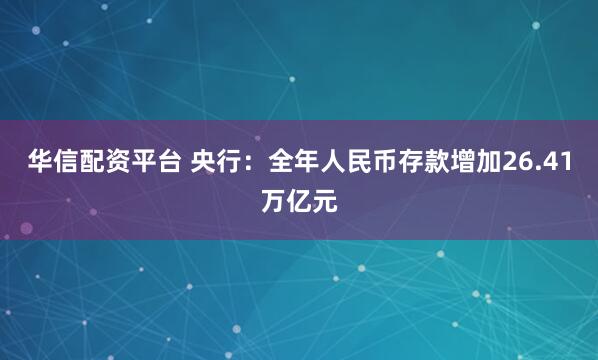 华信配资平台 央行：全年人民币存款增加26.41万亿元