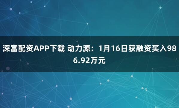 深富配资APP下载 动力源：1月16日获融资买入986.92万元