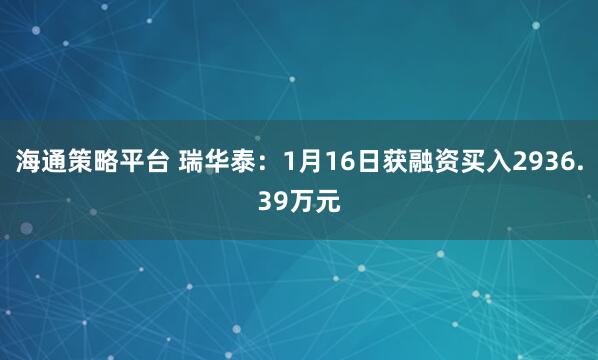 海通策略平台 瑞华泰：1月16日获融资买入2936.39万元